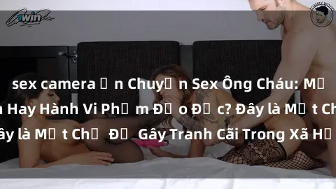 sex camera ẩn Chuyện Sex Ông Cháu: Mối Quan Hệ Gia Đình Hay Hành Vi Phạm Đạo Đức? Đây là Một Chủ Đề Gây Tranh Cãi Trong Xã Hội Hiện Nay.
