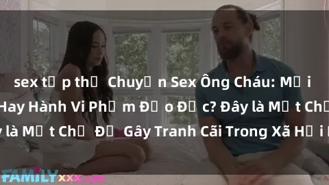sex tập thể Chuyện Sex Ông Cháu: Mối Quan Hệ Gia Đình Hay Hành Vi Phạm Đạo Đức? Đây là Một Chủ Đề Gây Tranh Cãi Trong Xã Hội Hiện Nay.